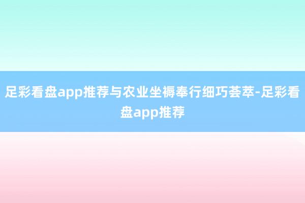 足彩看盘app推荐与农业坐褥奉行细巧荟萃-足彩看盘app推荐
