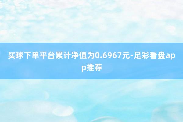 买球下单平台累计净值为0.6967元-足彩看盘app推荐