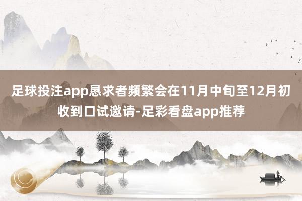 足球投注app恳求者频繁会在11月中旬至12月初收到口试邀请-足彩看盘app推荐