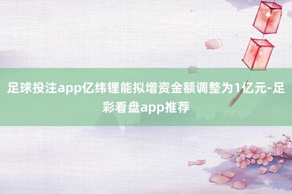足球投注app亿纬锂能拟增资金额调整为1亿元-足彩看盘app推荐