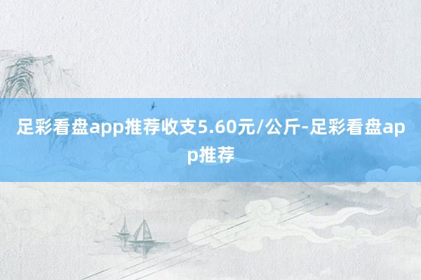 足彩看盘app推荐收支5.60元/公斤-足彩看盘app推荐