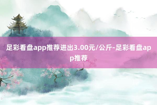 足彩看盘app推荐进出3.00元/公斤-足彩看盘app推荐