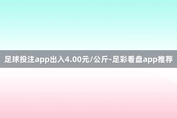 足球投注app出入4.00元/公斤-足彩看盘app推荐