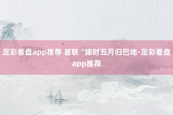 足彩看盘app推荐 首联“嫁时五月归巴地-足彩看盘app推荐