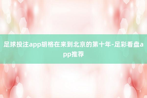 足球投注app胡格在来到北京的第十年-足彩看盘app推荐