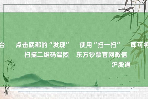 买球下单平台 点击底部的“发现” 使用“扫一扫” 即可将网页共享至一又友圈 扫描二维码温煦 东方钞票官网微信 沪股通 深股通