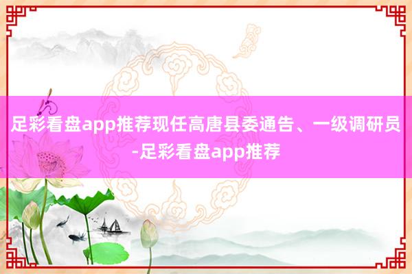 足彩看盘app推荐现任高唐县委通告、一级调研员-足彩看盘app推荐