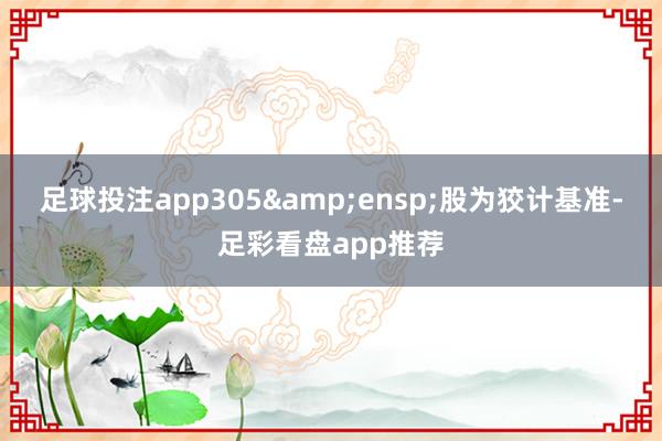 足球投注app305 股为狡计基准-足彩看盘app推荐