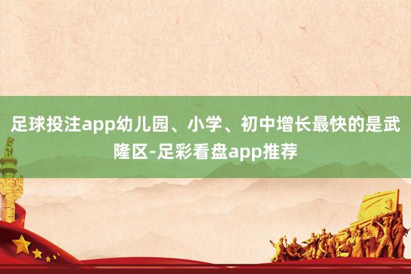足球投注app幼儿园、小学、初中增长最快的是武隆区-足彩看盘app推荐