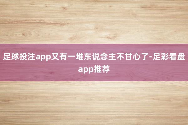 足球投注app又有一堆东说念主不甘心了-足彩看盘app推荐