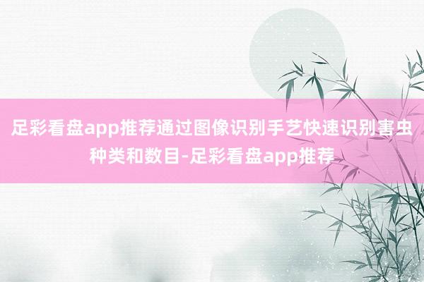 足彩看盘app推荐通过图像识别手艺快速识别害虫种类和数目-足彩看盘app推荐