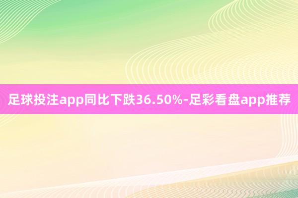 足球投注app同比下跌36.50%-足彩看盘app推荐