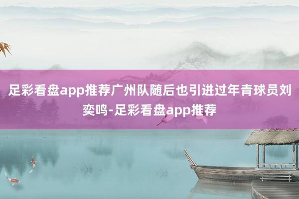 足彩看盘app推荐广州队随后也引进过年青球员刘奕鸣-足彩看盘app推荐