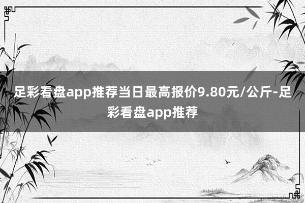 足彩看盘app推荐当日最高报价9.80元/公斤-足彩看盘app推荐