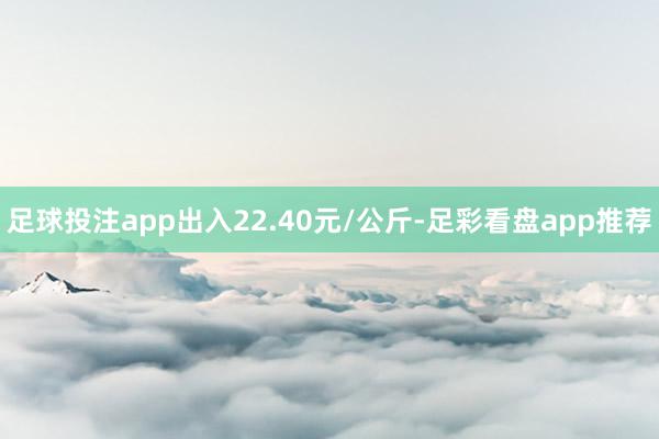 足球投注app出入22.40元/公斤-足彩看盘app推荐