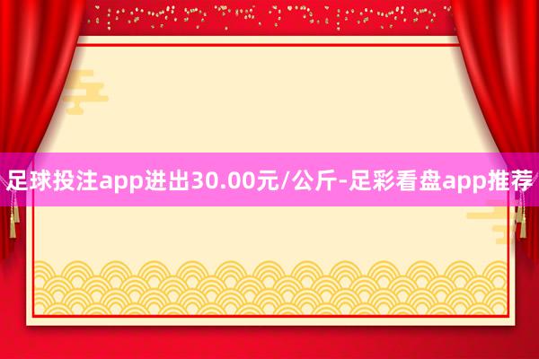 足球投注app进出30.00元/公斤-足彩看盘app推荐