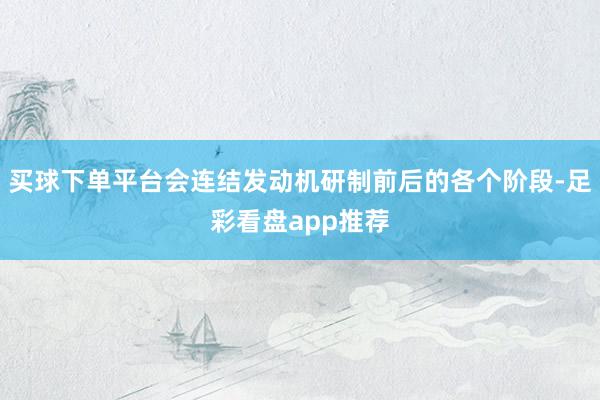 买球下单平台会连结发动机研制前后的各个阶段-足彩看盘app推荐