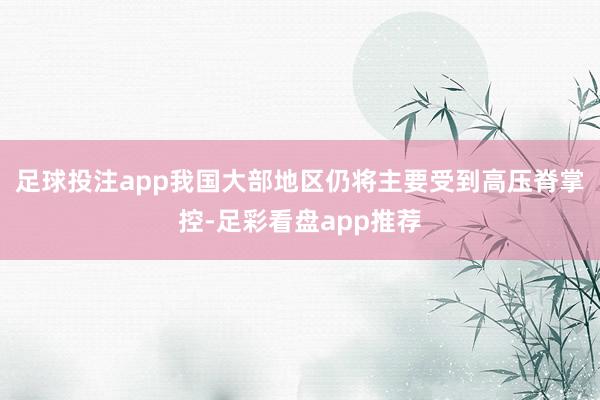 足球投注app我国大部地区仍将主要受到高压脊掌控-足彩看盘app推荐