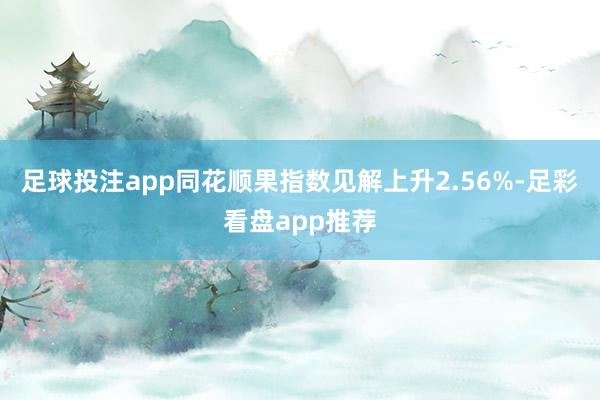 足球投注app同花顺果指数见解上升2.56%-足彩看盘app推荐