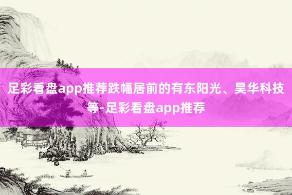 足彩看盘app推荐跌幅居前的有东阳光、昊华科技等-足彩看盘app推荐