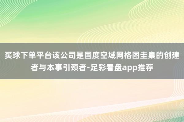 买球下单平台该公司是国度空域网格图圭臬的创建者与本事引颈者-足彩看盘app推荐