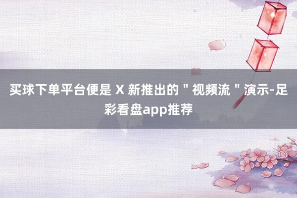 买球下单平台便是 X 新推出的＂视频流＂演示-足彩看盘app推荐