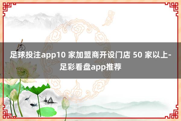 足球投注app10 家加盟商开设门店 50 家以上-足彩看盘app推荐