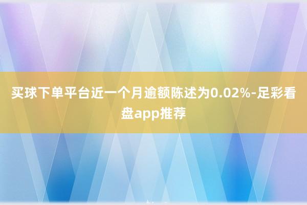 买球下单平台近一个月逾额陈述为0.02%-足彩看盘app推荐