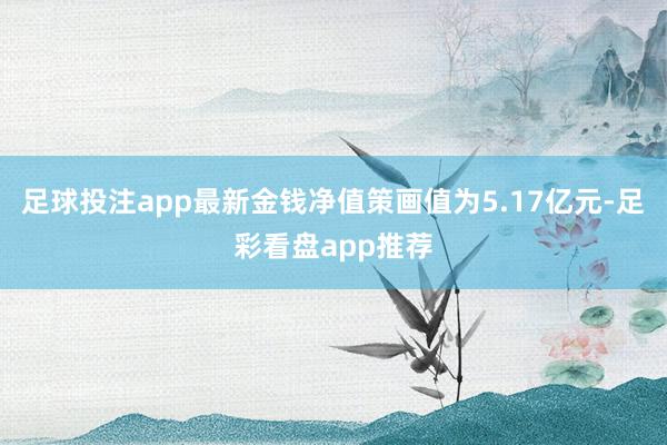 足球投注app最新金钱净值策画值为5.17亿元-足彩看盘app推荐