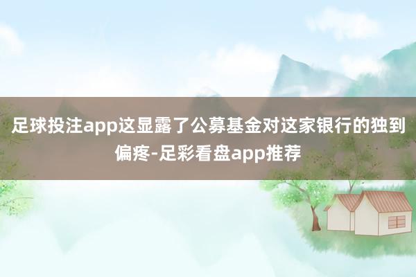 足球投注app这显露了公募基金对这家银行的独到偏疼-足彩看盘app推荐