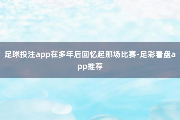 足球投注app在多年后回忆起那场比赛-足彩看盘app推荐