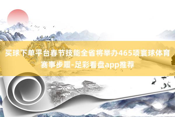 买球下单平台春节技能全省将举办465项寰球体育赛事步履-足彩看盘app推荐