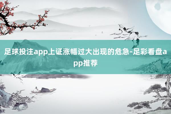 足球投注app上证涨幅过大出现的危急-足彩看盘app推荐