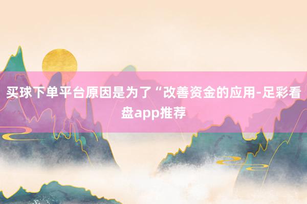买球下单平台原因是为了“改善资金的应用-足彩看盘app推荐