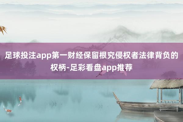足球投注app第一财经保留根究侵权者法律背负的权柄-足彩看盘app推荐