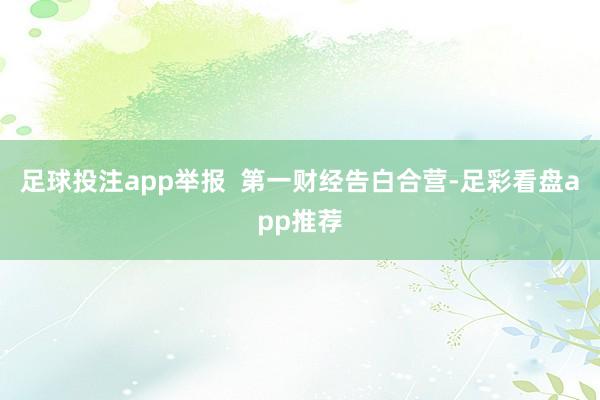 足球投注app举报  第一财经告白合营-足彩看盘app推荐