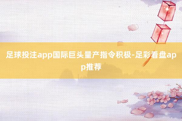 足球投注app国际巨头量产指令积极-足彩看盘app推荐
