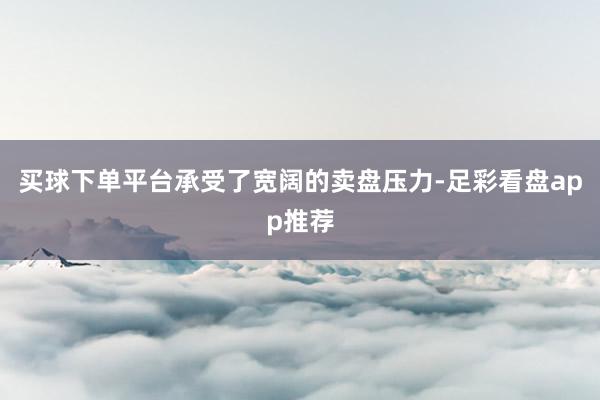 买球下单平台承受了宽阔的卖盘压力-足彩看盘app推荐