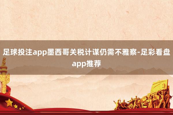 足球投注app墨西哥关税计谋仍需不雅察-足彩看盘app推荐