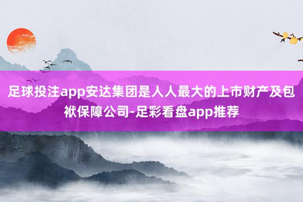 足球投注app安达集团是人人最大的上市财产及包袱保障公司-足彩看盘app推荐