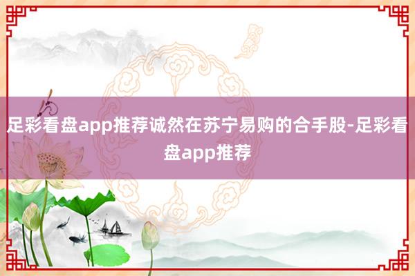 足彩看盘app推荐诚然在苏宁易购的合手股-足彩看盘app推荐