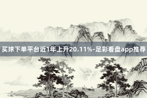 买球下单平台近1年上升20.11%-足彩看盘app推荐