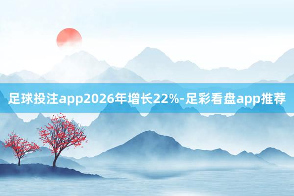 足球投注app2026年增长22%-足彩看盘app推荐