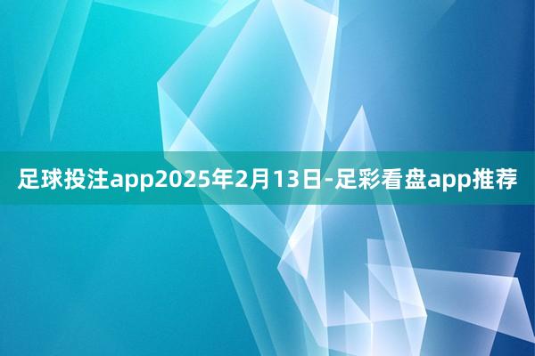 足球投注app2025年2月13日-足彩看盘app推荐