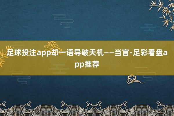 足球投注app却一语导破天机——当官-足彩看盘app推荐
