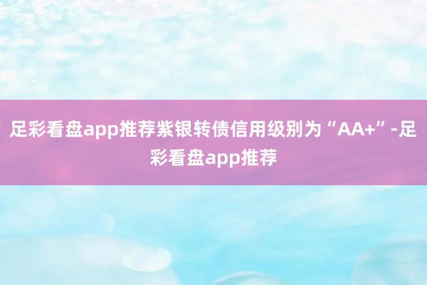 足彩看盘app推荐紫银转债信用级别为“AA+”-足彩看盘app推荐