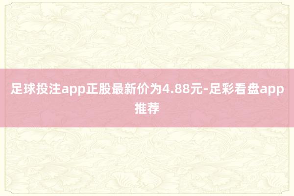 足球投注app正股最新价为4.88元-足彩看盘app推荐