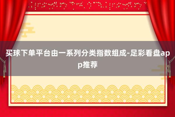 买球下单平台由一系列分类指数组成-足彩看盘app推荐
