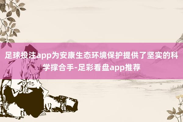 足球投注app为安康生态环境保护提供了坚实的科学撑合手-足彩看盘app推荐