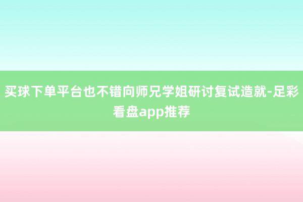 买球下单平台也不错向师兄学姐研讨复试造就-足彩看盘app推荐